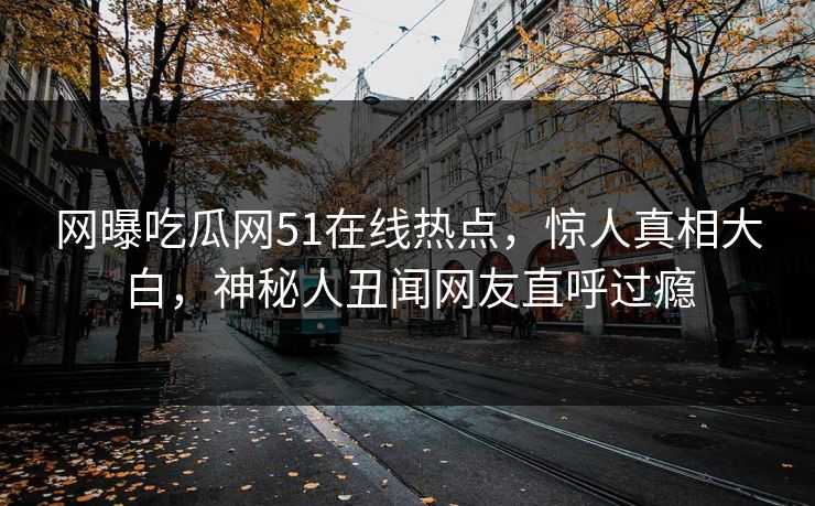 网曝吃瓜网51在线热点，惊人真相大白，神秘人丑闻网友直呼过瘾