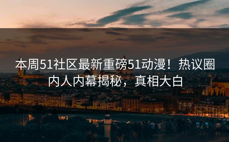本周51社区最新重磅51动漫！热议圈内人内幕揭秘，真相大白