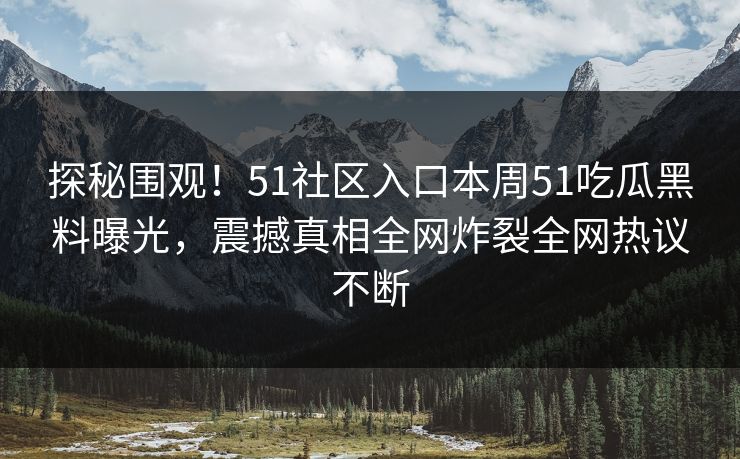 探秘围观！51社区入口本周51吃瓜黑料曝光，震撼真相全网炸裂全网热议不断