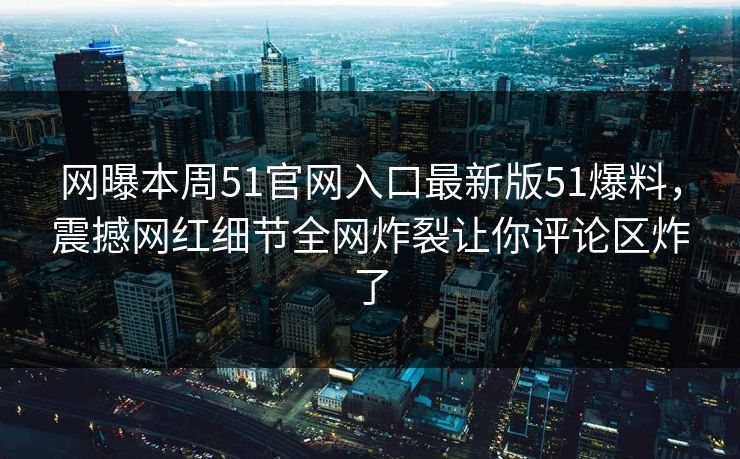 网曝本周51官网入口最新版51爆料，震撼网红细节全网炸裂让你评论区炸了