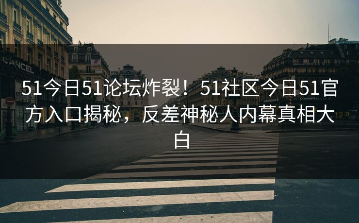 51今日51论坛炸裂！51社区今日51官方入口揭秘，反差神秘人内幕真相大白