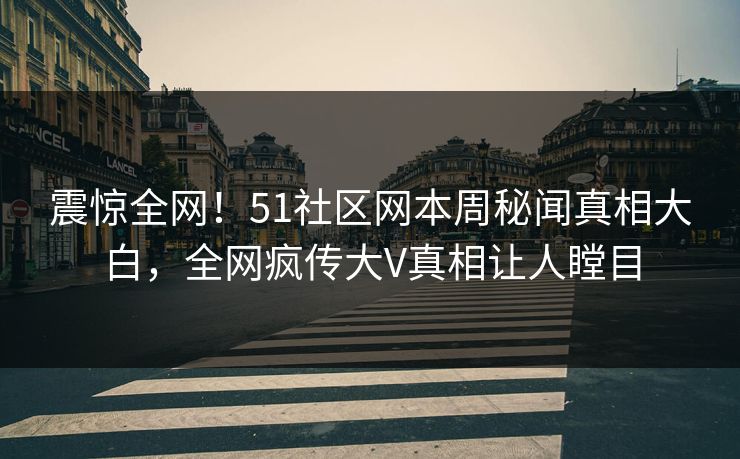 震惊全网！51社区网本周秘闻真相大白，全网疯传大V真相让人瞠目