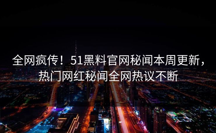 全网疯传！51黑料官网秘闻本周更新，热门网红秘闻全网热议不断