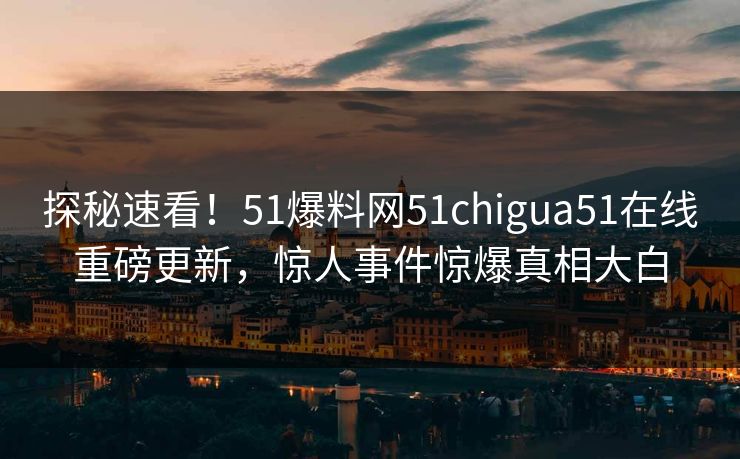 探秘速看！51爆料网51chigua51在线重磅更新，惊人事件惊爆真相大白