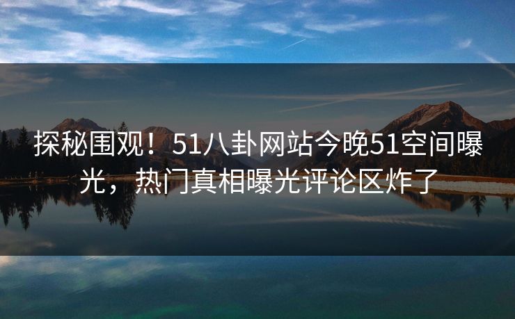 探秘围观！51八卦网站今晚51空间曝光，热门真相曝光评论区炸了