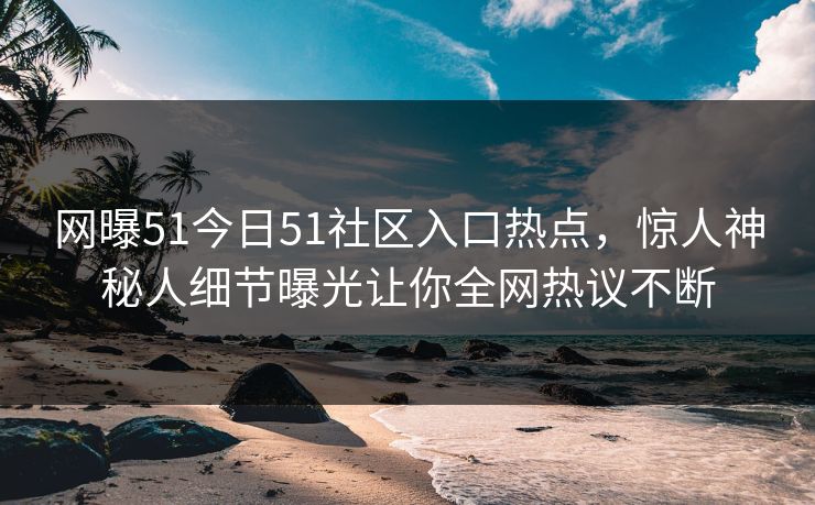 网曝51今日51社区入口热点，惊人神秘人细节曝光让你全网热议不断