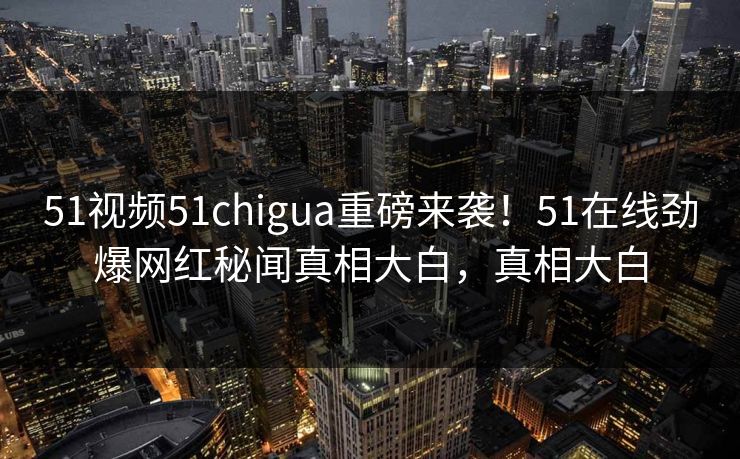 51视频51chigua重磅来袭！51在线劲爆网红秘闻真相大白，真相大白