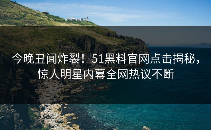 今晚丑闻炸裂！51黑料官网点击揭秘，惊人明星内幕全网热议不断