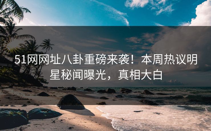 51网网址八卦重磅来袭！本周热议明星秘闻曝光，真相大白