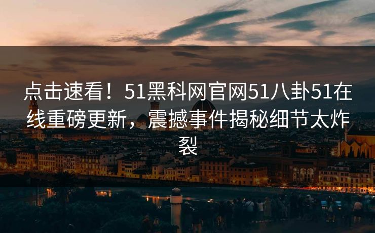 点击速看！51黑科网官网51八卦51在线重磅更新，震撼事件揭秘细节太炸裂