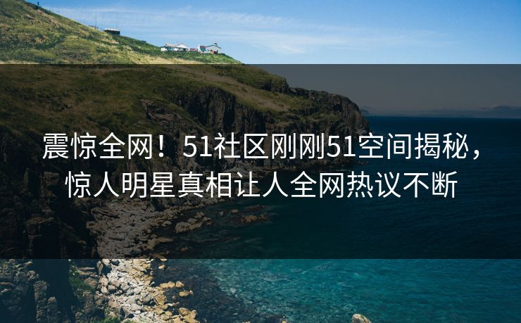 震惊全网！51社区刚刚51空间揭秘，惊人明星真相让人全网热议不断