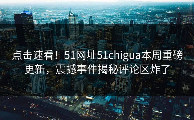 点击速看！51网址51chigua本周重磅更新，震撼事件揭秘评论区炸了