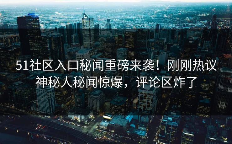 51社区入口秘闻重磅来袭！刚刚热议神秘人秘闻惊爆，评论区炸了