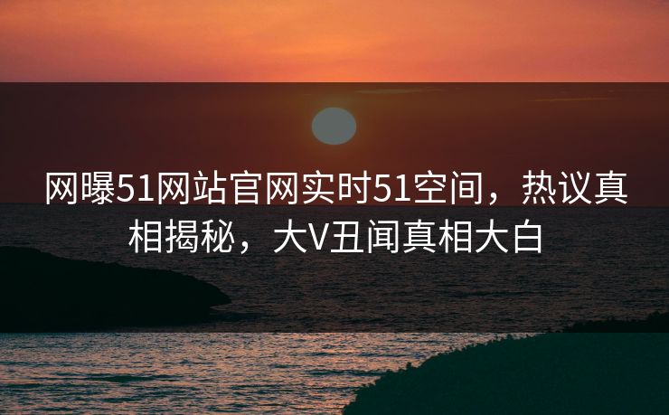 网曝51网站官网实时51空间，热议真相揭秘，大V丑闻真相大白