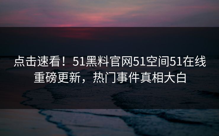 点击速看！51黑料官网51空间51在线重磅更新，热门事件真相大白