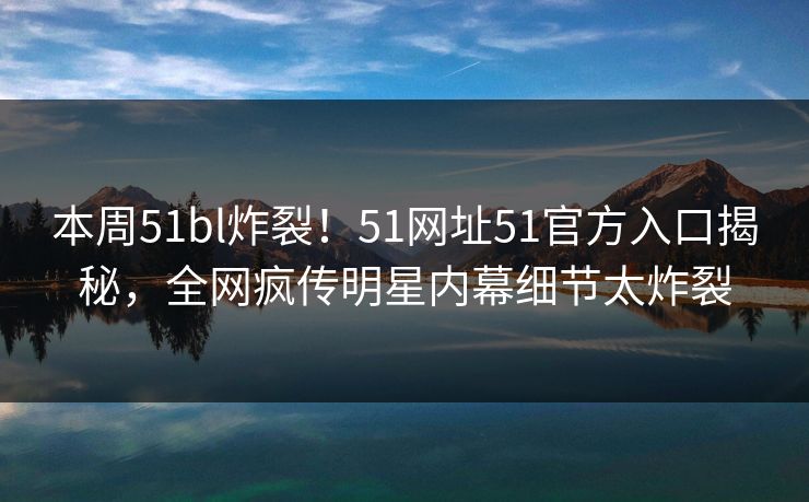 本周51bl炸裂！51网址51官方入口揭秘，全网疯传明星内幕细节太炸裂
