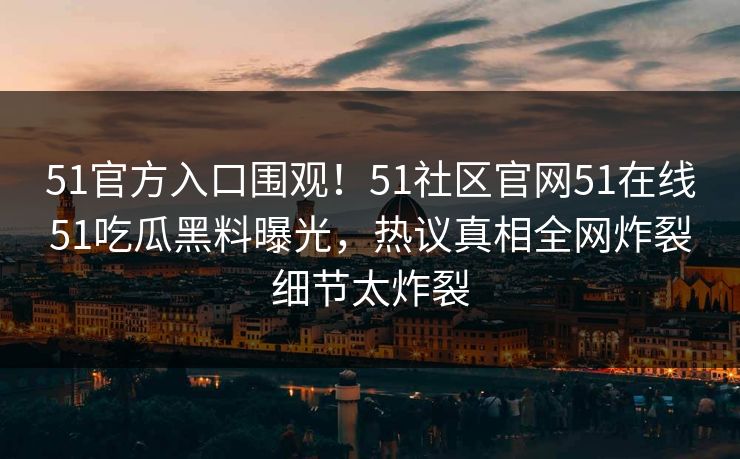 51官方入口围观！51社区官网51在线51吃瓜黑料曝光，热议真相全网炸裂细节太炸裂