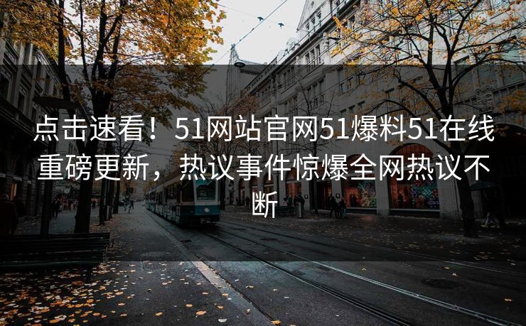 点击速看！51网站官网51爆料51在线重磅更新，热议事件惊爆全网热议不断