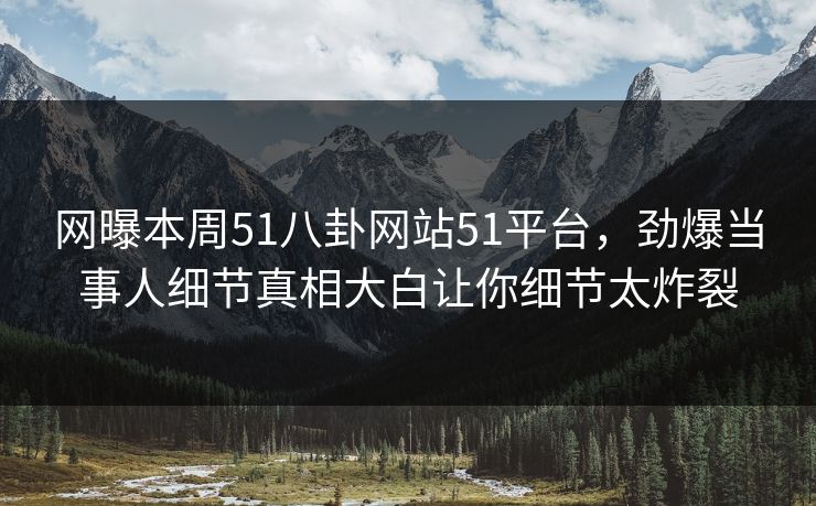 网曝本周51八卦网站51平台，劲爆当事人细节真相大白让你细节太炸裂