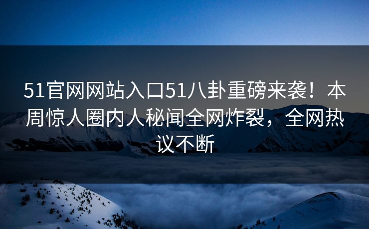 51官网网站入口51八卦重磅来袭！本周惊人圈内人秘闻全网炸裂，全网热议不断