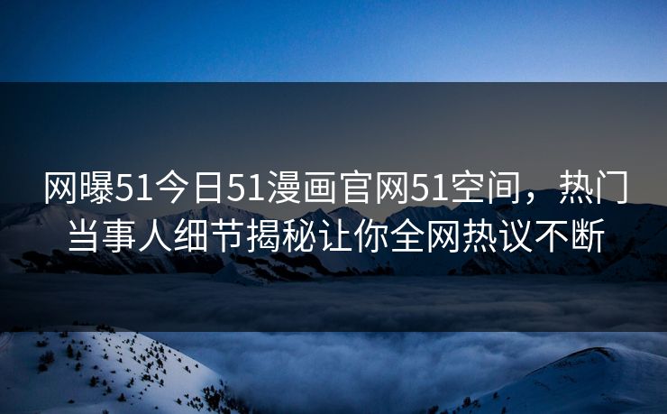 网曝51今日51漫画官网51空间，热门当事人细节揭秘让你全网热议不断