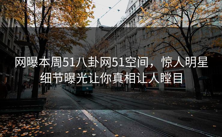网曝本周51八卦网51空间，惊人明星细节曝光让你真相让人瞠目