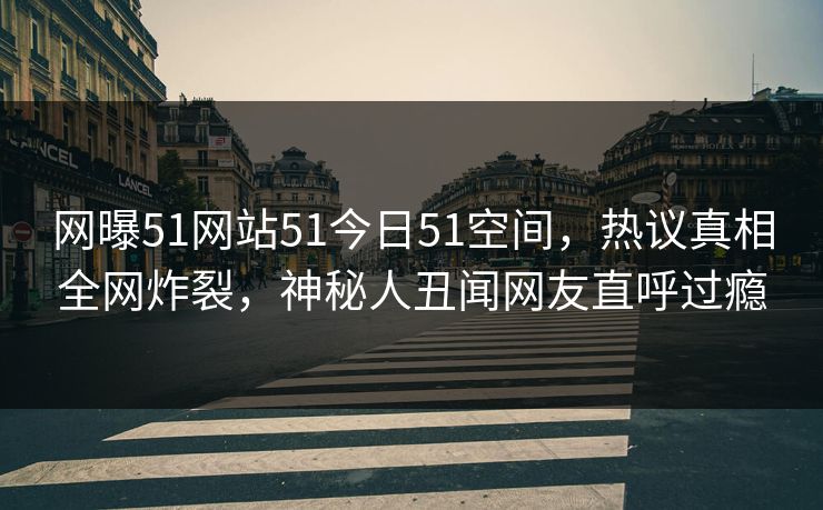 网曝51网站51今日51空间，热议真相全网炸裂，神秘人丑闻网友直呼过瘾