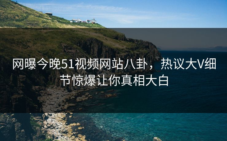 网曝今晚51视频网站八卦，热议大V细节惊爆让你真相大白