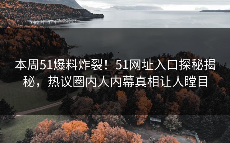 本周51爆料炸裂！51网址入口探秘揭秘，热议圈内人内幕真相让人瞠目
