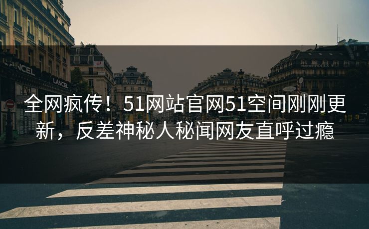 全网疯传！51网站官网51空间刚刚更新，反差神秘人秘闻网友直呼过瘾