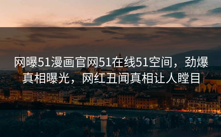 网曝51漫画官网51在线51空间，劲爆真相曝光，网红丑闻真相让人瞠目