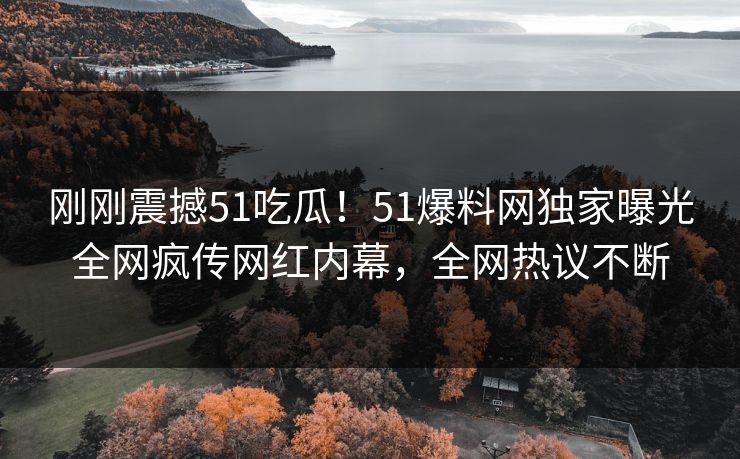 刚刚震撼51吃瓜！51爆料网独家曝光全网疯传网红内幕，全网热议不断