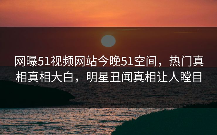 网曝51视频网站今晚51空间，热门真相真相大白，明星丑闻真相让人瞠目