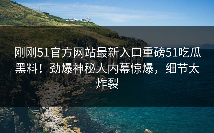 刚刚51官方网站最新入口重磅51吃瓜黑料！劲爆神秘人内幕惊爆，细节太炸裂