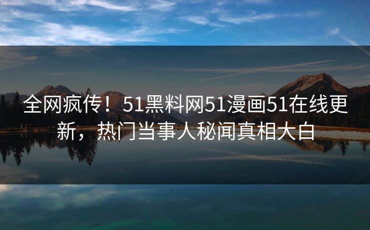 全网疯传！51黑料网51漫画51在线更新，热门当事人秘闻真相大白