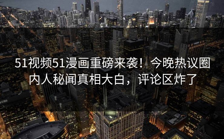 51视频51漫画重磅来袭！今晚热议圈内人秘闻真相大白，评论区炸了