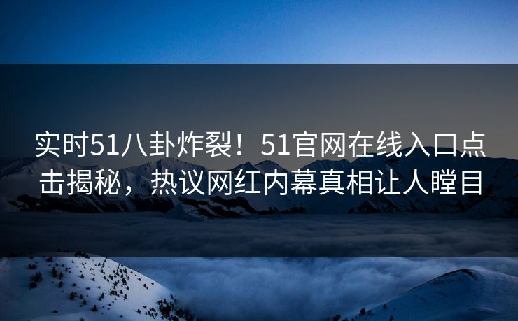 实时51八卦炸裂！51官网在线入口点击揭秘，热议网红内幕真相让人瞠目