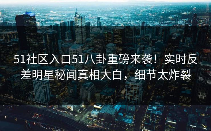51社区入口51八卦重磅来袭！实时反差明星秘闻真相大白，细节太炸裂