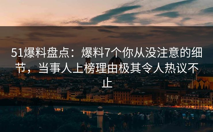 51爆料盘点：爆料7个你从没注意的细节，当事人上榜理由极其令人热议不止
