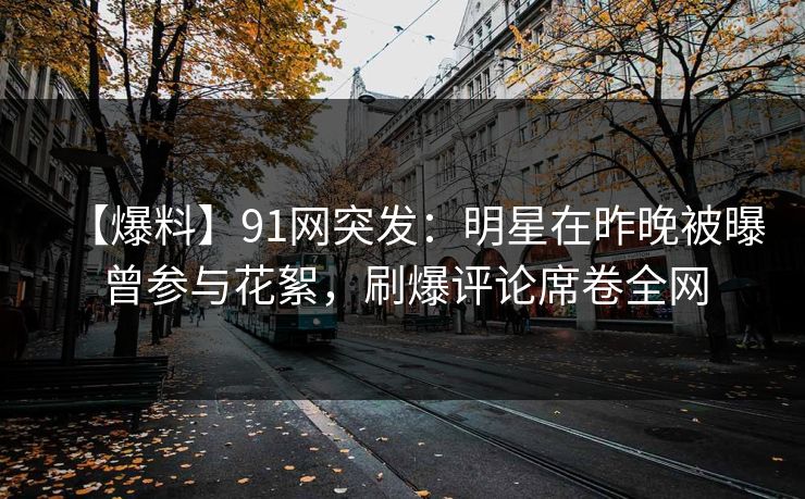 【爆料】91网突发：明星在昨晚被曝曾参与花絮，刷爆评论席卷全网