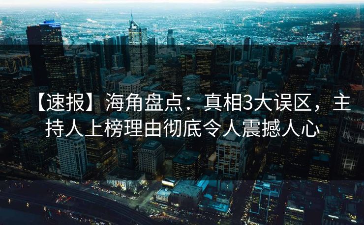 【速报】海角盘点：真相3大误区，主持人上榜理由彻底令人震撼人心