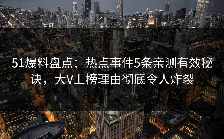 51爆料盘点：热点事件5条亲测有效秘诀，大V上榜理由彻底令人炸裂