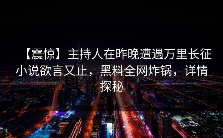 【震惊】主持人在昨晚遭遇万里长征小说欲言又止，黑料全网炸锅，详情探秘