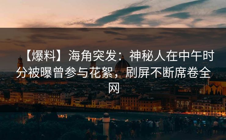 【爆料】海角突发：神秘人在中午时分被曝曾参与花絮，刷屏不断席卷全网