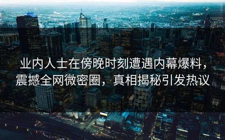 业内人士在傍晚时刻遭遇内幕爆料，震撼全网微密圈，真相揭秘引发热议