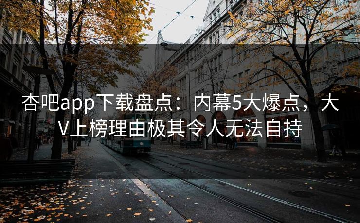 杏吧app下载盘点：内幕5大爆点，大V上榜理由极其令人无法自持