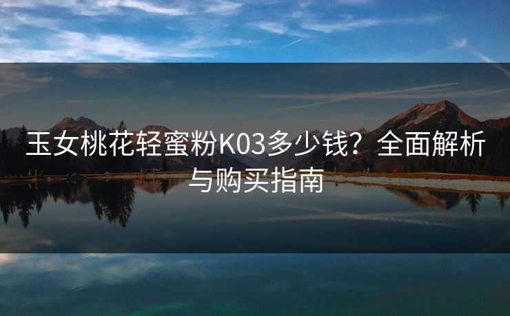 玉女桃花轻蜜粉K03多少钱？全面解析与购买指南