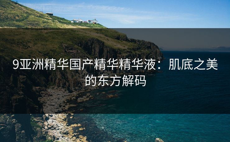 9亚洲精华国产精华精华液：肌底之美的东方解码