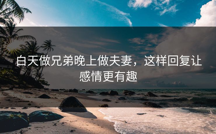 白天做兄弟晚上做夫妻，这样回复让感情更有趣
