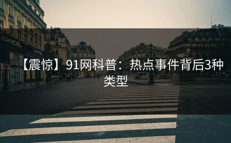 【震惊】91网科普：热点事件背后3种类型